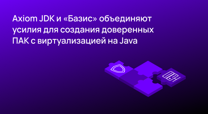 Axiom JDK и «Базис» объединяют усилия для создания доверенных ПАК с виртуализацией на Java Axiom JDK и «Базис» объединяют усилия для создания доверенных ПАК с виртуализацией на Java