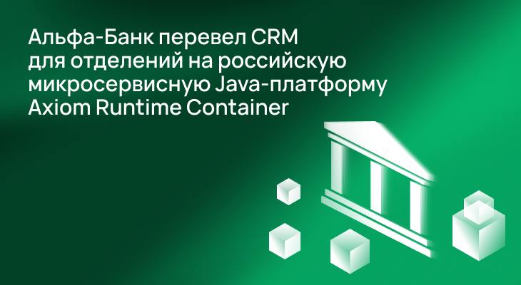 Альфа-Банк перевел CRM для отделений на российскую микросервиcную Java-платформу Axiom Runtime Container