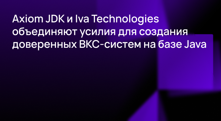 Axiom JDK и IVA Technologies объединяют усилия для создания доверенных систем для корпоративных коммуникаций на базе Java