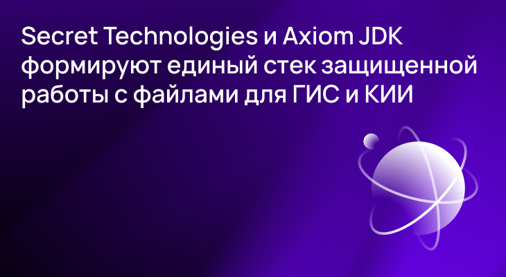 Secret Technologies и Axiom JDK формируют единый стек защищенной работы с файлами для ГИС и КИИ по требованиям ФСТЭК