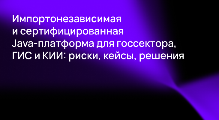 Запись вебинара «Импортонезависимая и сертифицированная Java-платформа для госсектора, ГИС и КИИ: риски, кейсы, решения» доступна для просмотра